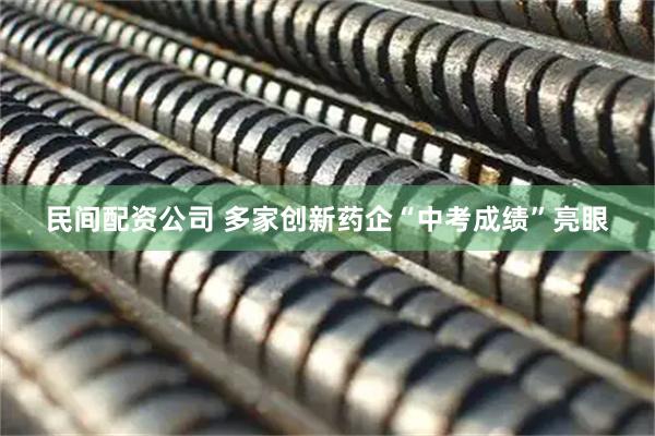 民间配资公司 多家创新药企“中考成绩”亮眼