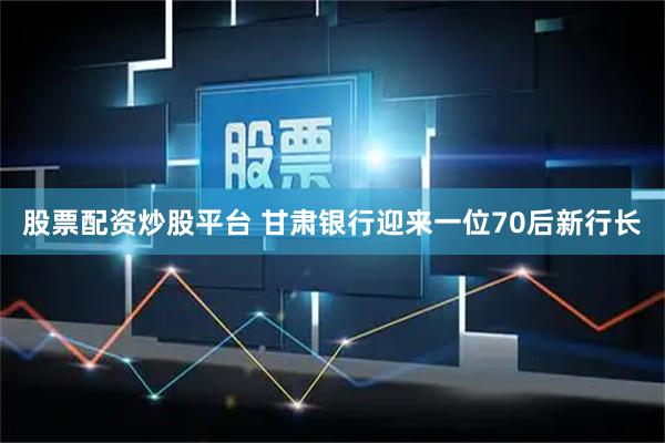 股票配资炒股平台 甘肃银行迎来一位70后新行长