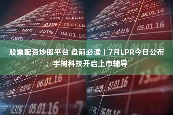 股票配资炒股平台 盘前必读丨7月LPR今日公布；宇树科技开启上市辅导