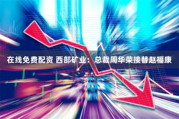 在线免费配资 西部矿业：总裁周华荣接替赵福康