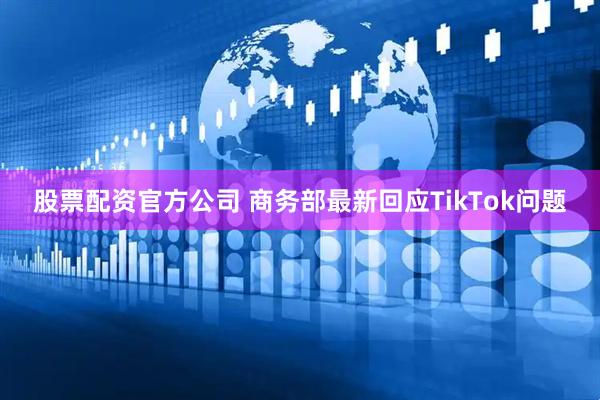 股票配资官方公司 商务部最新回应TikTok问题