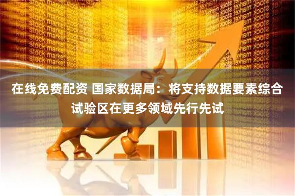 在线免费配资 国家数据局：将支持数据要素综合试验区在更多领域先行先试
