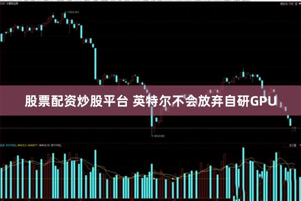 股票配资炒股平台 英特尔不会放弃自研GPU