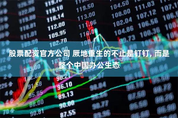 股票配资官方公司 厥地重生的不止是钉钉, 而是整个中国办公生态
