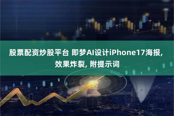 股票配资炒股平台 即梦AI设计iPhone17海报, 效果炸裂, 附提示词