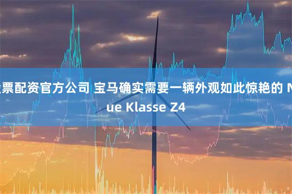 股票配资官方公司 宝马确实需要一辆外观如此惊艳的 Neue Klasse Z4