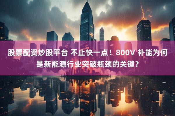 股票配资炒股平台 不止快一点！800V 补能为何是新能源行业突破瓶颈的关键？